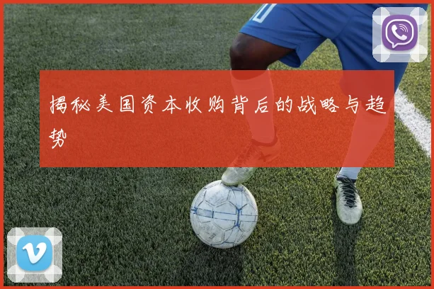 揭秘美国资本收购背后的战略与趋势