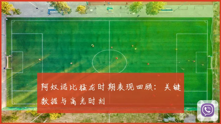 阿奴诺比猛龙时期表现回顾:关键数据与高光时刻