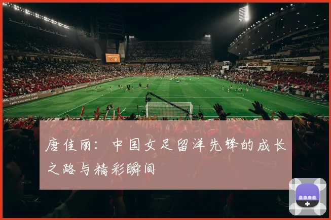 唐佳丽：中国女足留洋先锋的成长之路与精彩瞬间