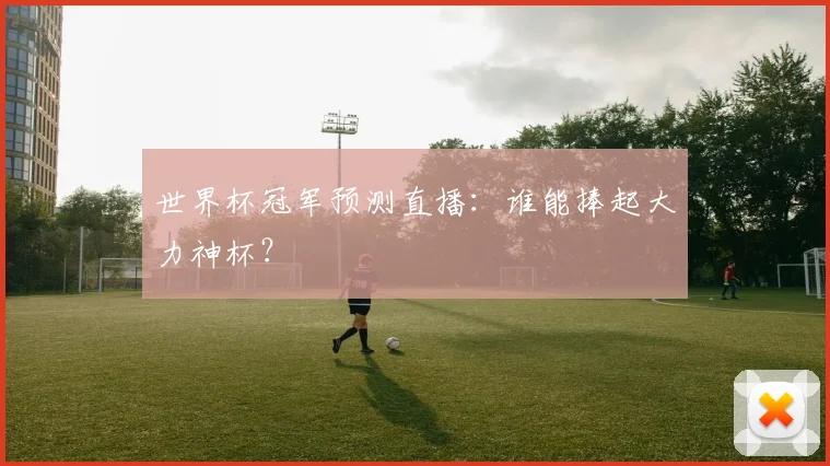 世界杯冠军预测直播:谁能捧起大力神杯?