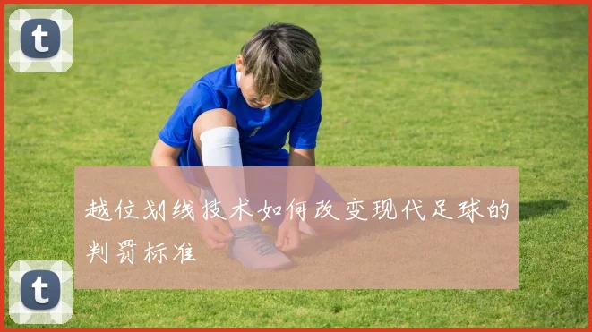 越位划线技术如何改变现代足球的判罚标准