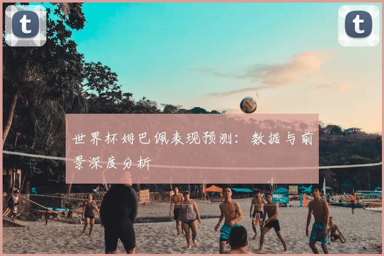 世界杯姆巴佩表现预测:数据与前景深度分析