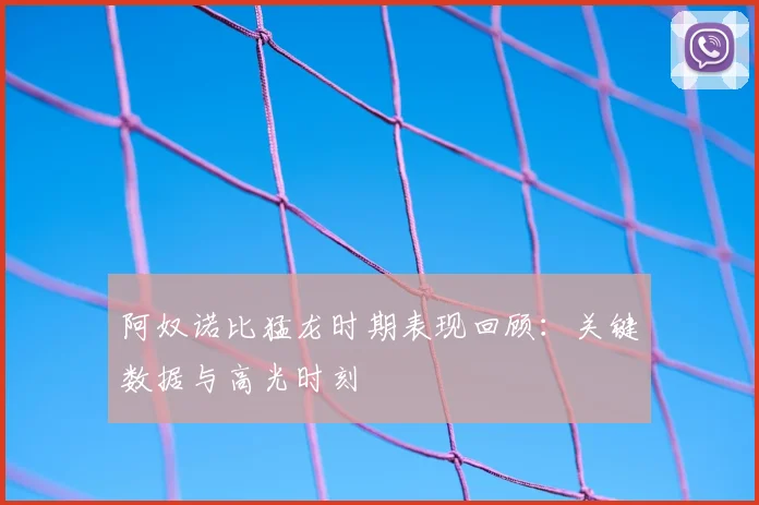阿奴诺比猛龙时期表现回顾:关键数据与高光时刻