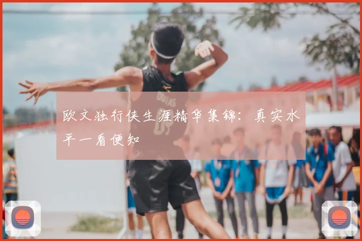 欧文独行侠生涯精华集锦:真实水平一看便知