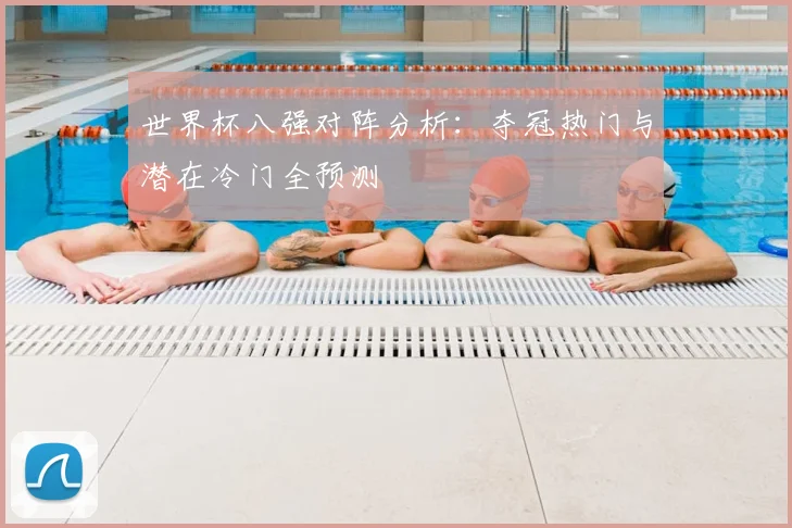 世界杯八强对阵分析：夺冠热门与潜在冷门全预测