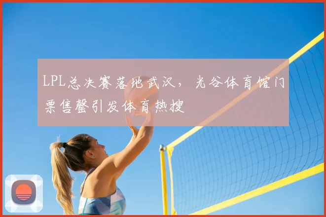 LPL总决赛落地武汉,光谷体育馆门票售罄引发体育热搜