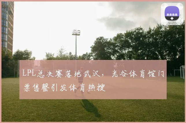 LPL总决赛落地武汉，光谷体育馆门票售罄引发体育热搜