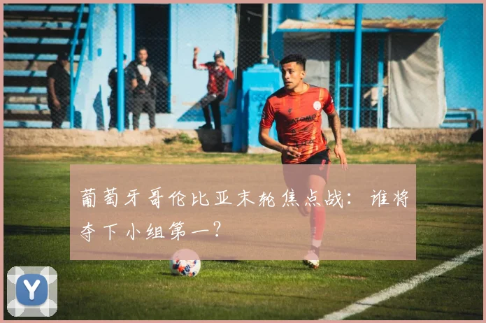 葡萄牙哥伦比亚末轮焦点战：谁将夺下小组第一？