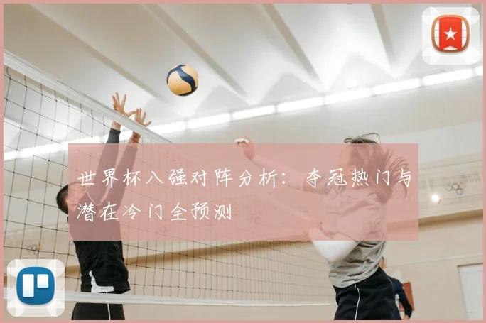 世界杯八强对阵分析：夺冠热门与潜在冷门全预测