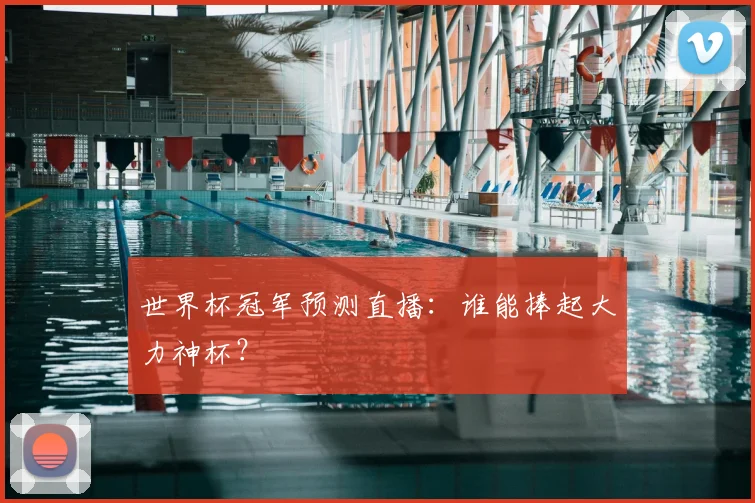 世界杯冠军预测直播:谁能捧起大力神杯?