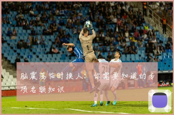 脑震荡临时换人:你需要知道的专项名额知识