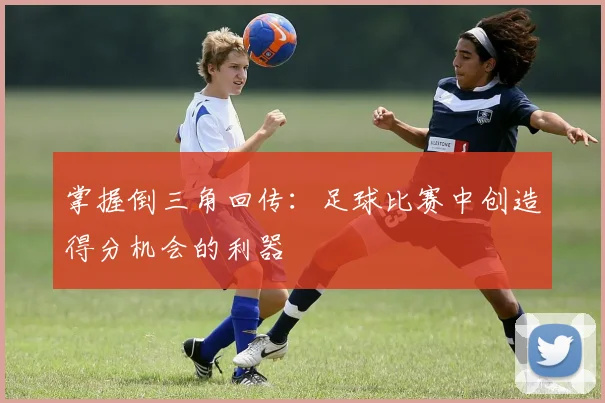 掌握倒三角回传:足球比赛中创造得分机会的利器