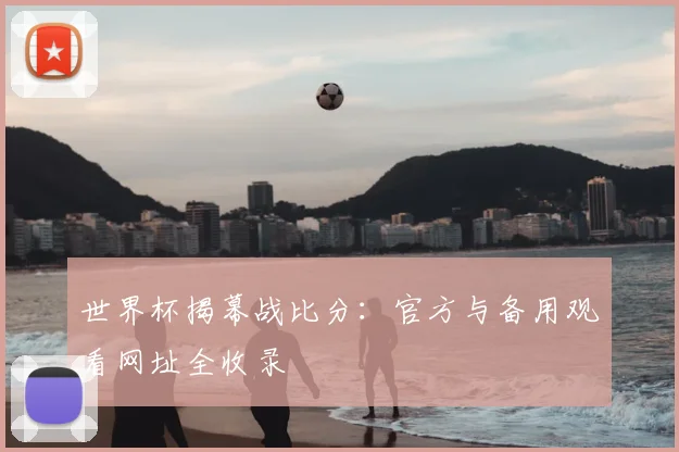 世界杯揭幕战比分:官方与备用观看网址全收录
