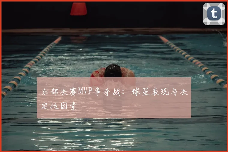 东部决赛MVP争夺战：球星表现与决定性因素