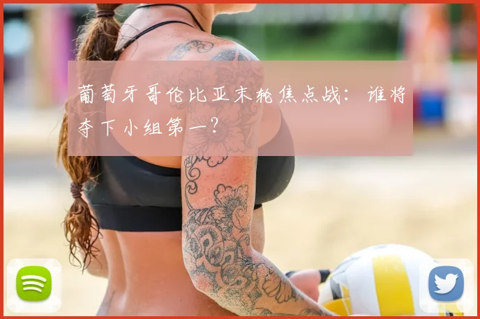 葡萄牙哥伦比亚末轮焦点战:谁将夺下小组第一?