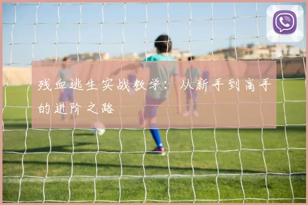 残血逃生实战教学:从新手到高手的进阶之路