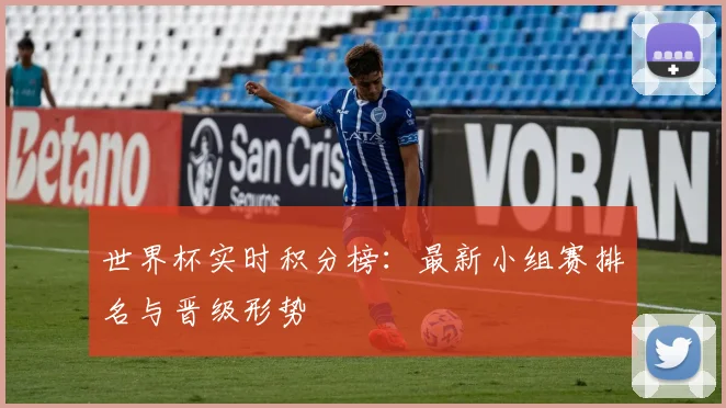世界杯实时积分榜:最新小组赛排名与晋级形势